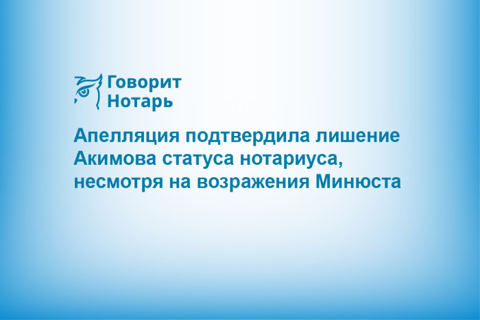 Апелляция подтвердила лишение Акимова статуса нотариуса, несмотря на возражения Минюста