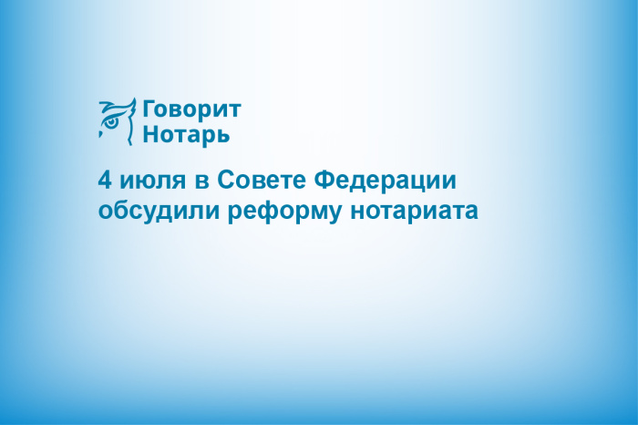 4 июля в Совете Федерации обсудили реформу нотариата