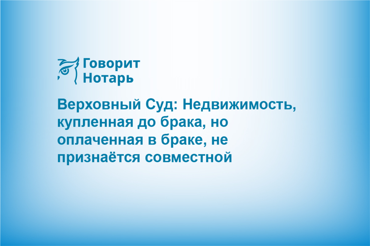 Верховный Суд: Недвижимость, купленная до брака, но оплаченная в браке, не признаётся совместной