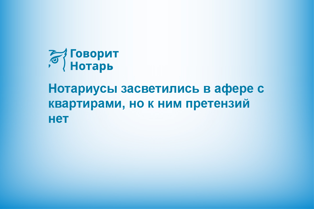 Нотариусы засветились в афере с квартирами, но к ним претензий нет